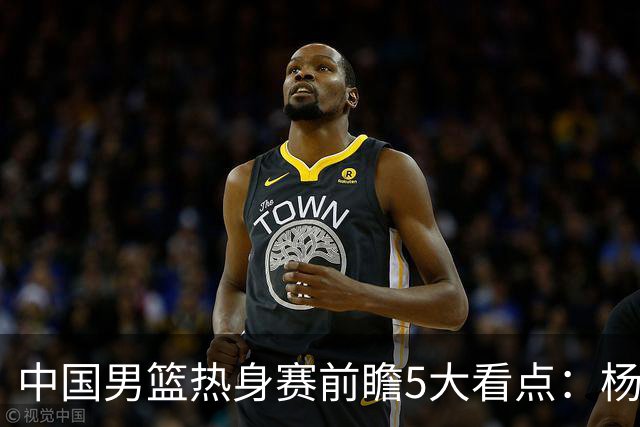 中国男篮热身赛前瞻5大看点：杨瀚森不打 仅两内线崔永熙回归首秀